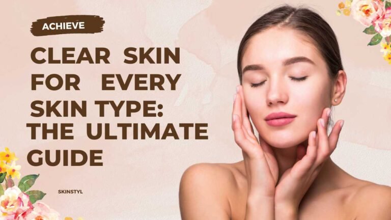 Achieve Clear Skin for Every Skin Type: The Ultimate Guide
