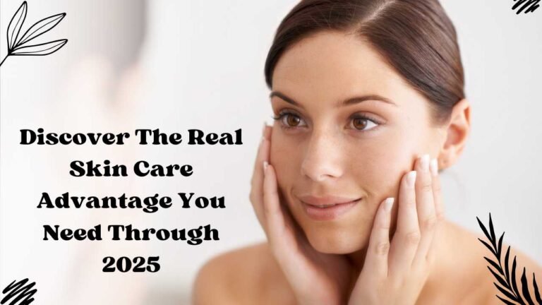 Discover The Real Skin Care Advantage You Need Through 2025